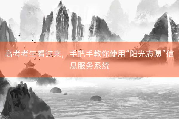 高考考生看过来，手把手教你使用“阳光志愿”信息服务系统