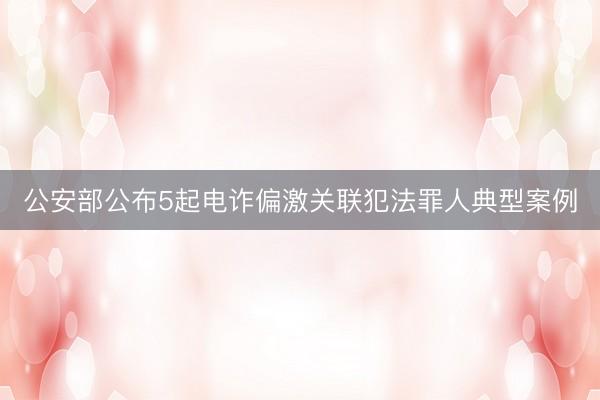 公安部公布5起电诈偏激关联犯法罪人典型案例