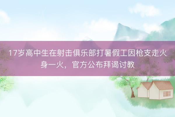 17岁高中生在射击俱乐部打暑假工因枪支走火身一火，官方公布拜谒讨教