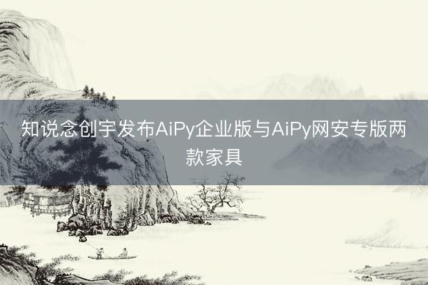 知说念创宇发布AiPy企业版与AiPy网安专版两款家具