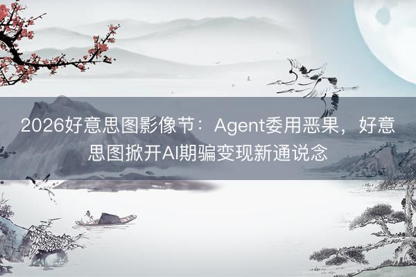 2026好意思图影像节：Agent委用恶果，好意思图掀开AI期骗变现新通说念