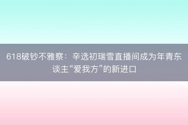 618破钞不雅察：辛选初瑞雪直播间成为年青东谈主“爱我方”的新进口