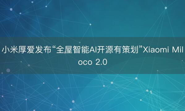 小米厚爱发布“全屋智能AI开源有策划”Xiaomi Miloco 2.0