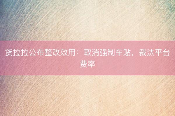 货拉拉公布整改效用:取消强制车贴,裁汰平台费率