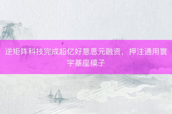 逆矩阵科技完成超亿好意思元融资,押注通用寰宇基座模子