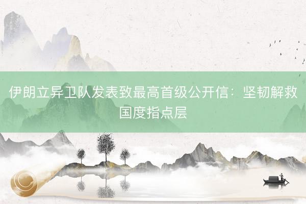 伊朗立异卫队发表致最高首级公开信：坚韧解救国度指点层