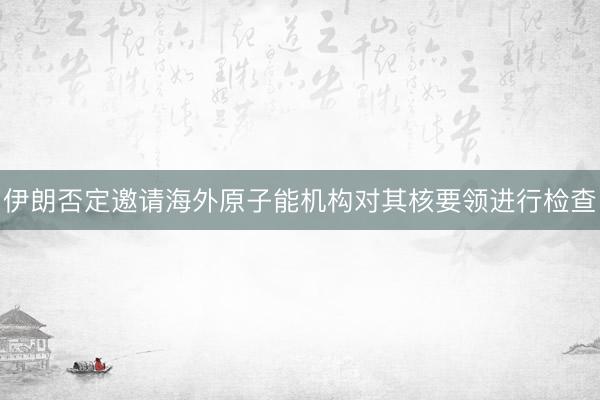 伊朗否定邀请海外原子能机构对其核要领进行检查