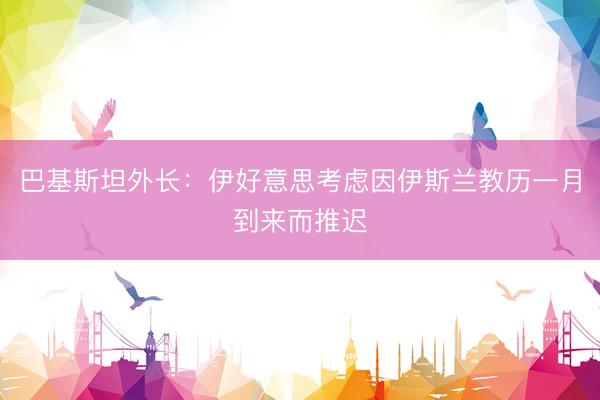 巴基斯坦外长：伊好意思考虑因伊斯兰教历一月到来而推迟