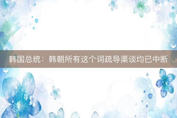 韩国总统：韩朝所有这个词疏导渠谈均已中断