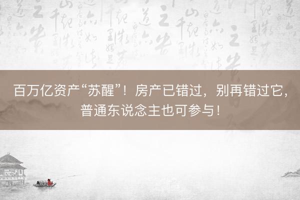 百万亿资产“苏醒”！房产已错过，别再错过它，普通东说念主也可参与！