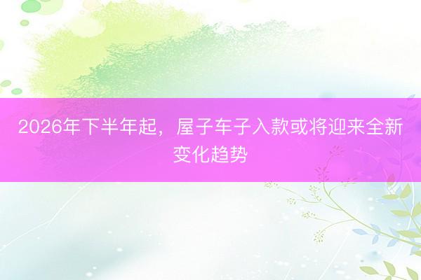 2026年下半年起，屋子车子入款或将迎来全新变化趋势