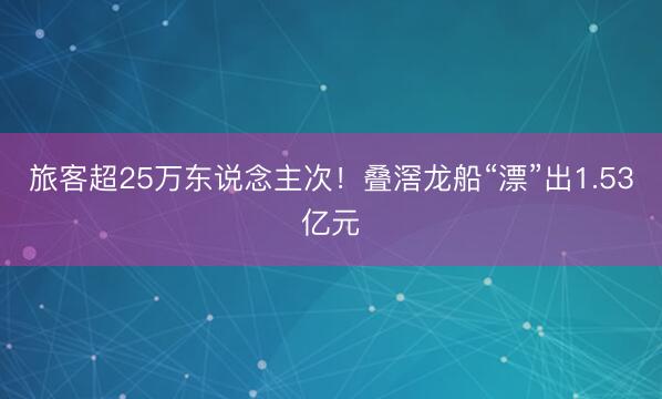 旅客超25万东说念主次！叠滘龙船“漂”出1.53亿元
