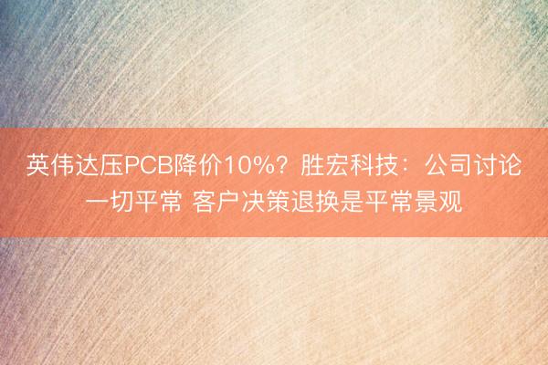 英伟达压PCB降价10%？胜宏科技：公司讨论一切平常 客户决策退换是平常景观