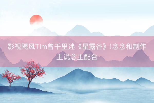 影视飓风Tim曾千里迷《星露谷》!念念和制作主说念主配合