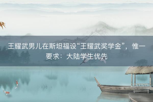 王耀武男儿在斯坦福设“王耀武奖学金”，惟一要求：大陆学生优先