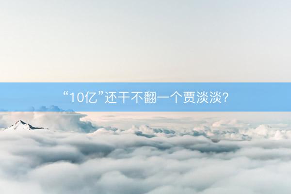 “10亿”还干不翻一个贾淡淡？